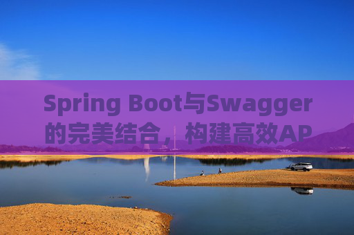 Spring Boot与Swagger的完美结合，构建高效API文档与测试环境