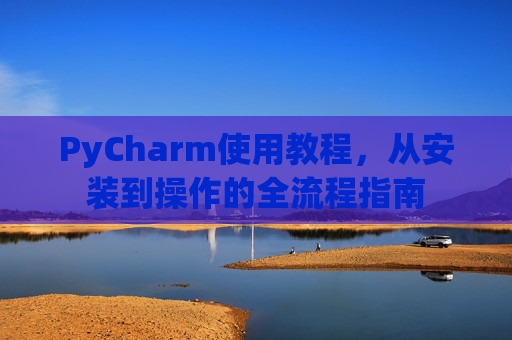 PyCharm使用教程，从安装到操作的全流程指南