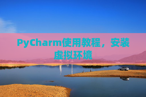 PyCharm使用教程，安装虚拟环境